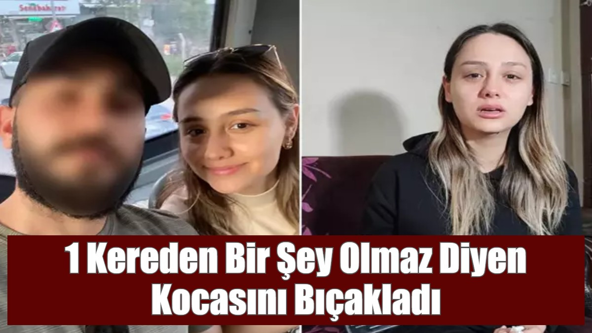 1 Kereden Bir Şey Olmaz Diyen Kocasını Bıçakladı