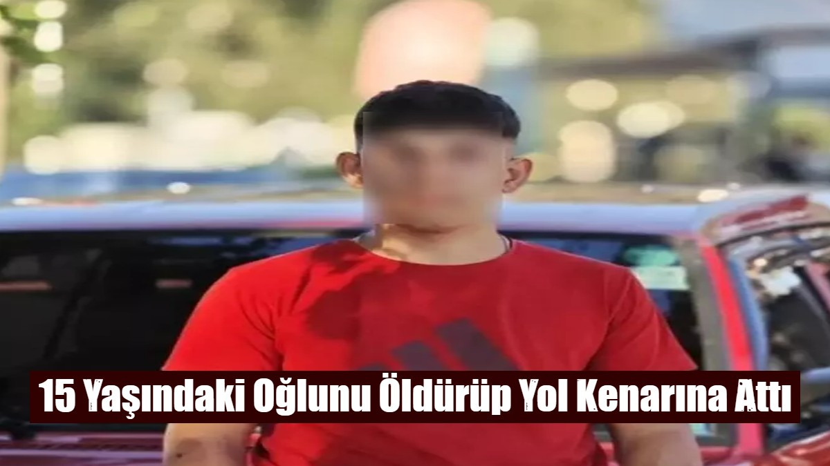 15 Yaşındaki Oğlunu Öldürüp Yol Kenarına Attı