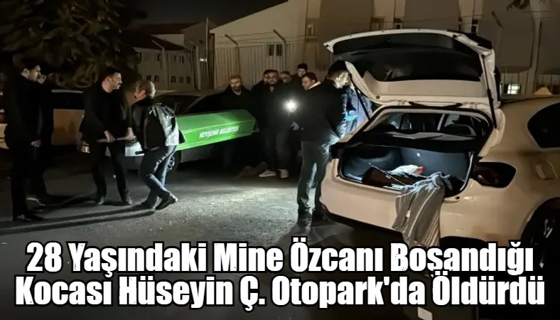 28 Yaşındaki Mine Özcanı Boşandığı Kocası Hüseyin Ç. Otopark'da Öldürdü