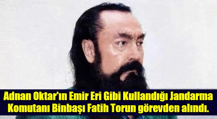 Adnan Oktar'ın Emir Eri Gibi Kullandığı Jandarma Komutanı Binbaşı Fatih Torun görevden alındı.