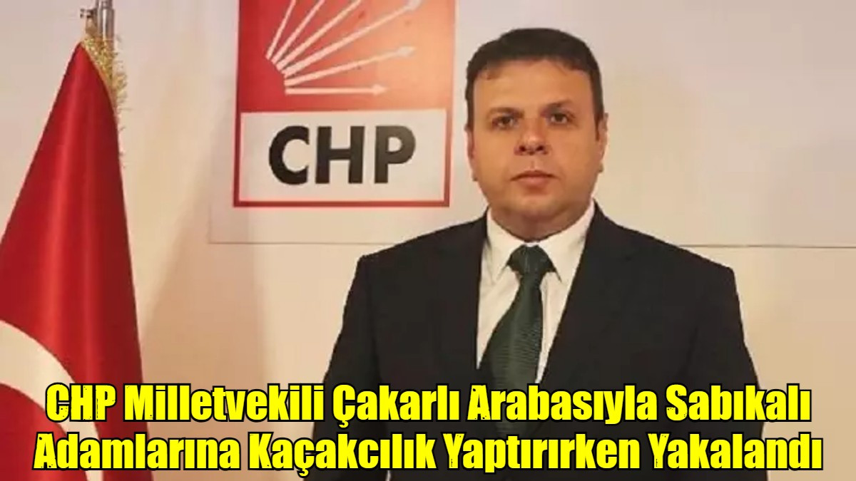 CHP Milletvekili Çakarlı Arabasıyla Sabıkalı Adamlarına Kaçakcılık Yaptırırken Yakalandı