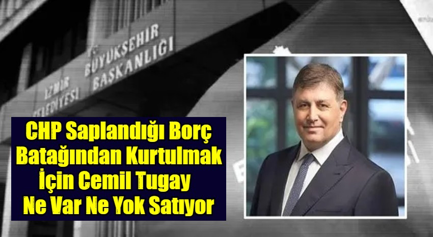 CHP Saplandığı Borç Batağından Kurtulmak İçin Cemil Tugay   Ne Var Ne Yok Satıyor