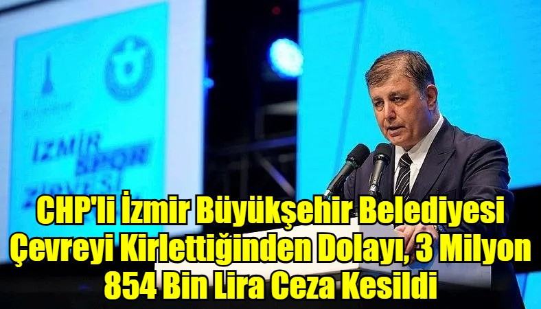 CHP'li İzmir Büyükşehir Belediyesi Çevreyi Kirlettiğinden Dolayı, 3 Milyon 854 Bin Lira Ceza Kesildi