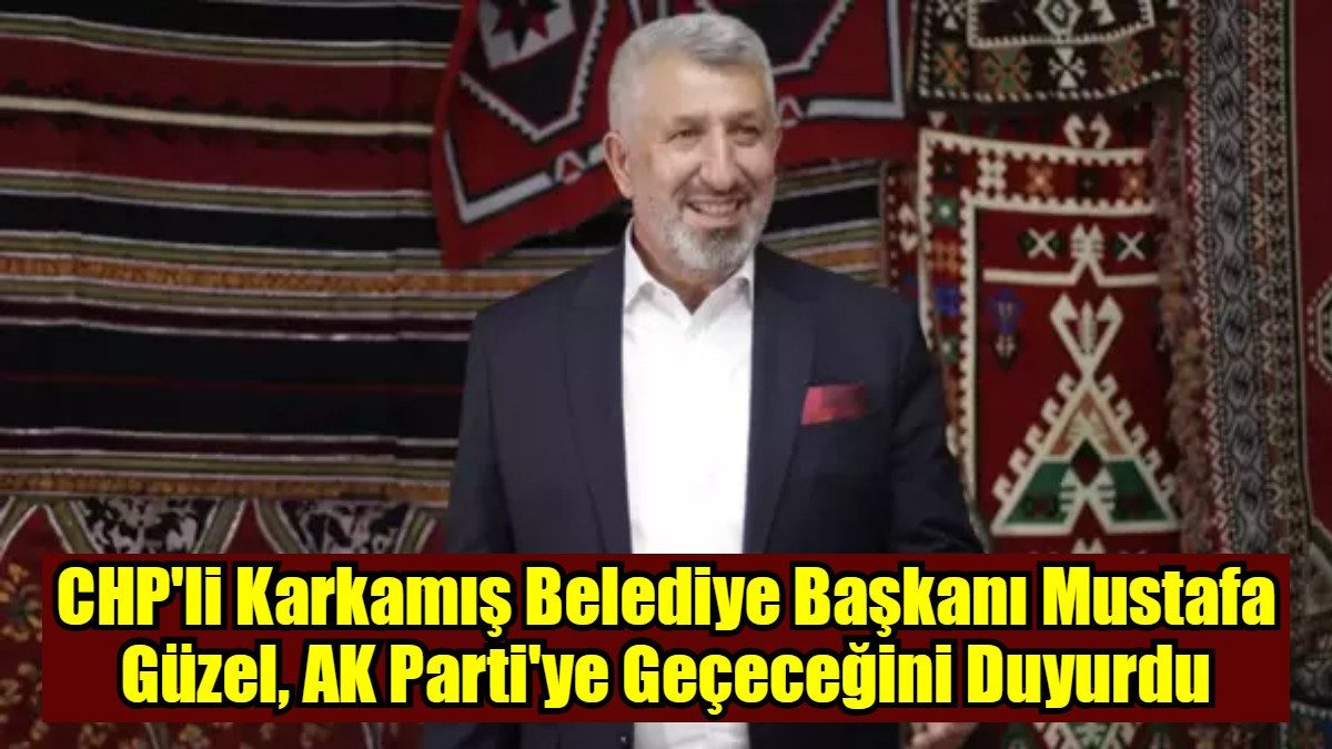 CHP'li Karkamış Belediye Başkanı Mustafa Güzel, AK Parti'ye Geçeceğini Duyurdu