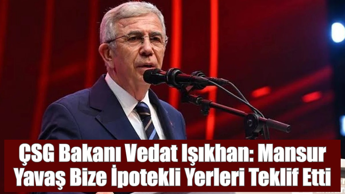 ÇSG Bakanı Vedat Işıkhan: Mansur Yavaş Bize İpotekli Yerleri Teklif Etti