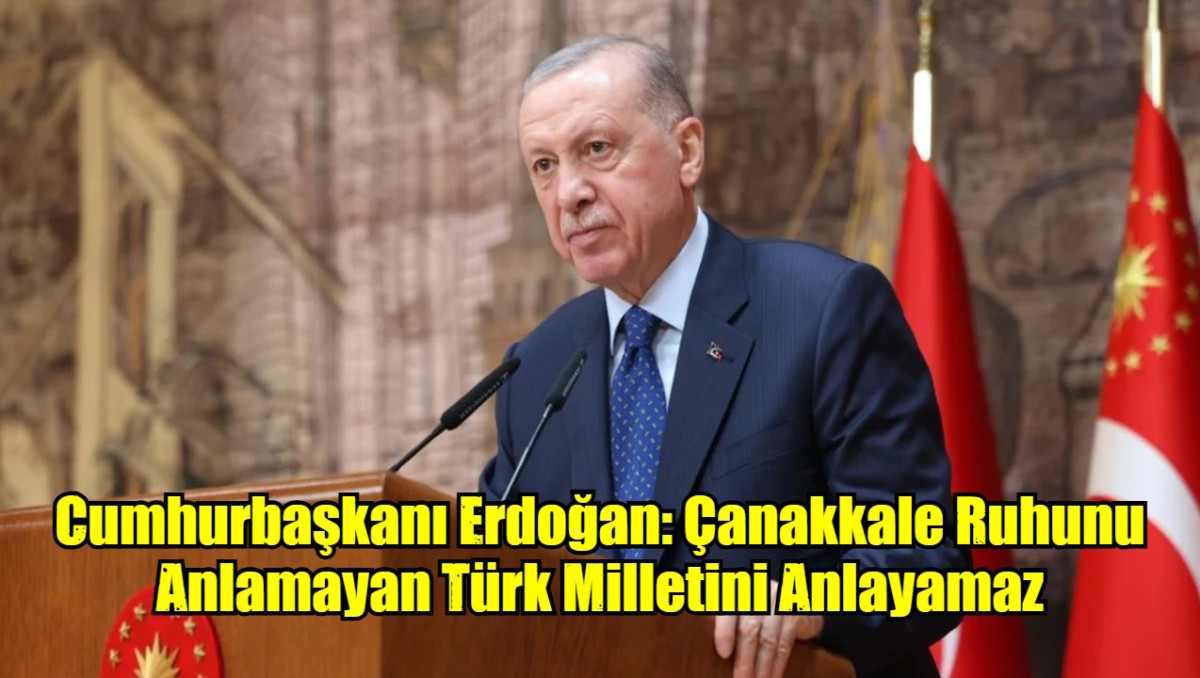 Cumhurbaşkanı Erdoğan: Çanakkale Ruhunu Anlamayan Türk Milletini Anlayamaz