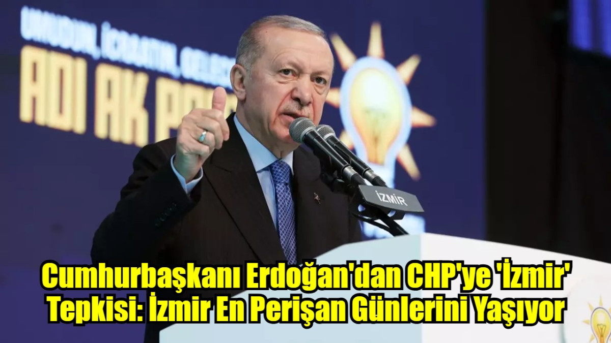 Cumhurbaşkanı Erdoğan'dan CHP'ye 'İzmir' Tepkisi: İzmir En Perişan Günlerini Yaşıyor