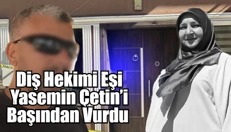 Diş Hekimi Eşi Yasemin Çetin’i Başından Vurdu 