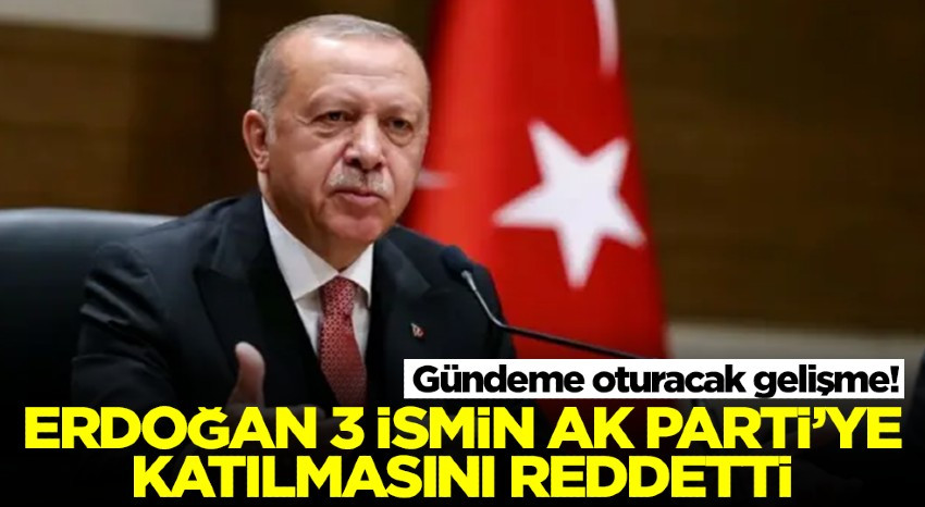 Erdoğan, 3 İsmin AK Parti'ye Katılmasını Reddetti'