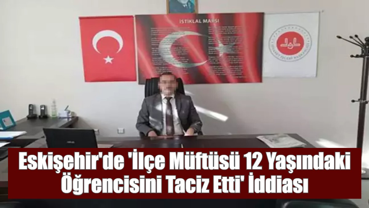 Eskişehir'de 'İlçe Müftüsü 12 Yaşındaki Öğrencisini Taciz Etti' İddiası