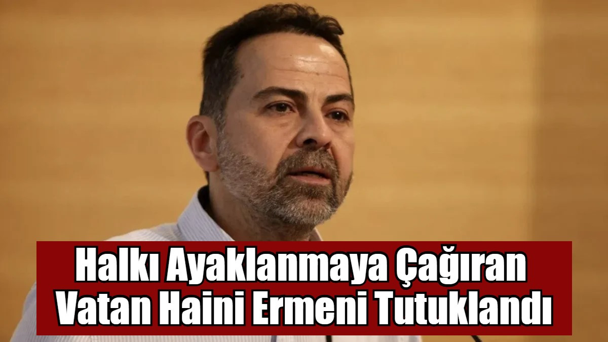 Halkı Ayaklanmaya Çağıran  Vatan Haini Ermeni Tutuklandı