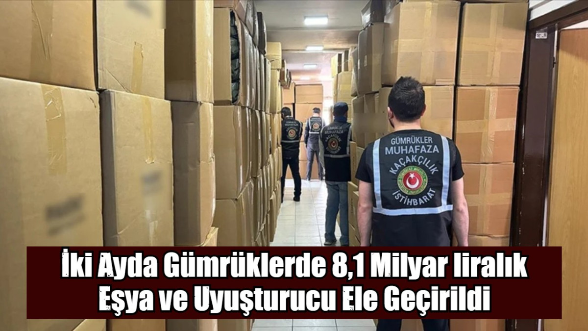 İki Ayda Gümrüklerde 8,1 Milyar liralık Eşya ve Uyuşturucu Ele Geçirildi