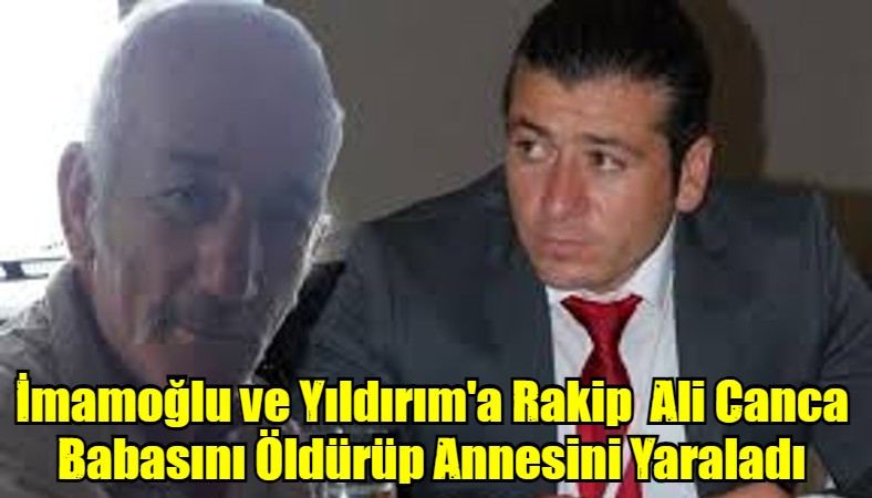 İmamoğlu ve Yıldırım'a Rakip  Ali Canca Babasını Öldürüp Annesini Yaraladı