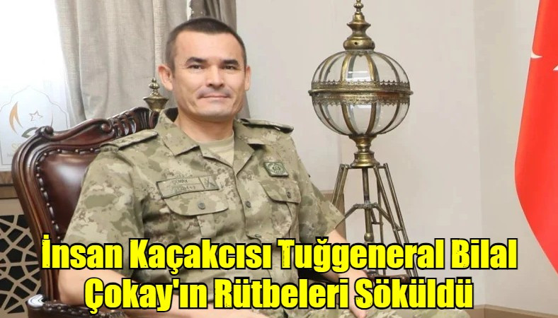 İnsan Kaçakcısı Tuğgeneral Bilal Çokay'ın Rütbeleri Söküldü