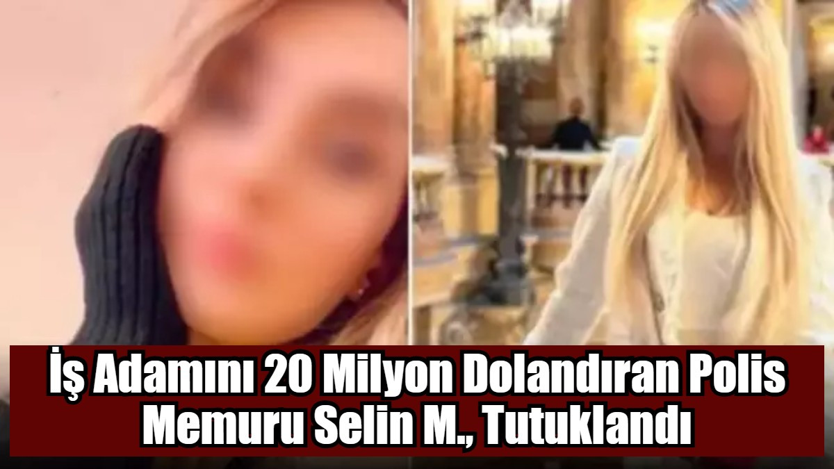 İş Adamını 20 Milyon Dolandıran Polis Memuru Selin M., Tutuklandı