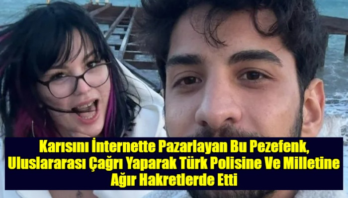 Karısını İnternette Pazarlayan Bu Pezefenk, Uluslararası Çağrı Yaparak Türk Polisini Ve Milletine Ağır Hakretlerde Etti