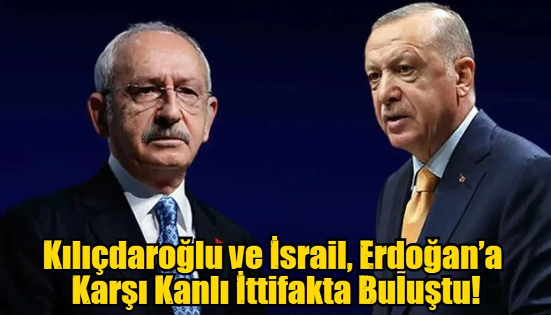 Kılıçdaroğlu ve İsrail, Erdoğan’a  Karşı Kanlı İttifakta Buluştu!