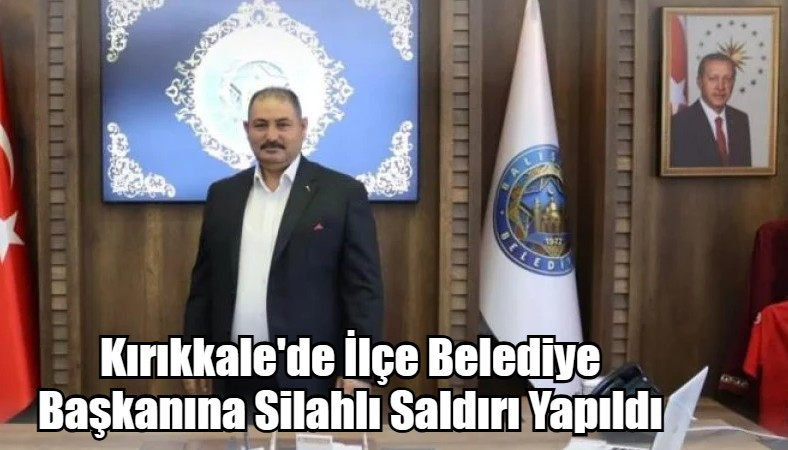 Kırıkkale'de İlçe Belediye Başkanına Silahlı Saldırı Yapıldı