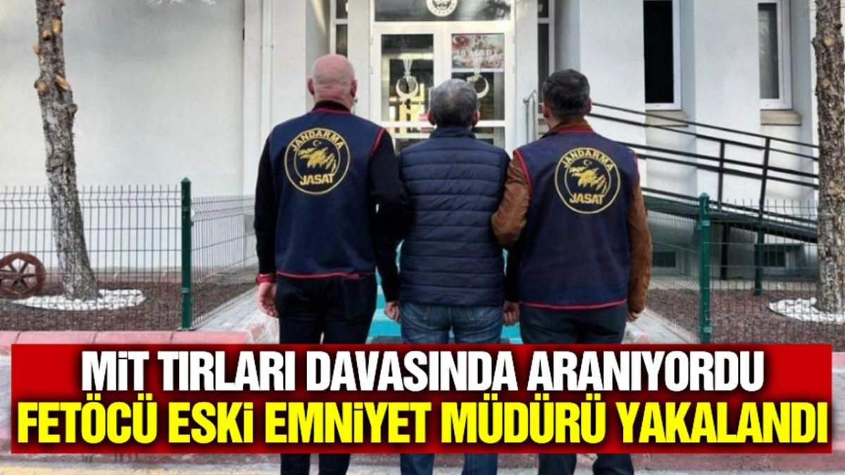 MİT Tırları Davasında Aranan FETÖ Eski Emniyet Müdürü Yakalandı