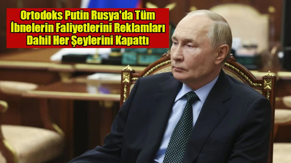 Ortodoks Putin Rusya'da Tüm İbnelerin Faliyetlerini Reklamları Dahil Her Şeylerini Kapattı