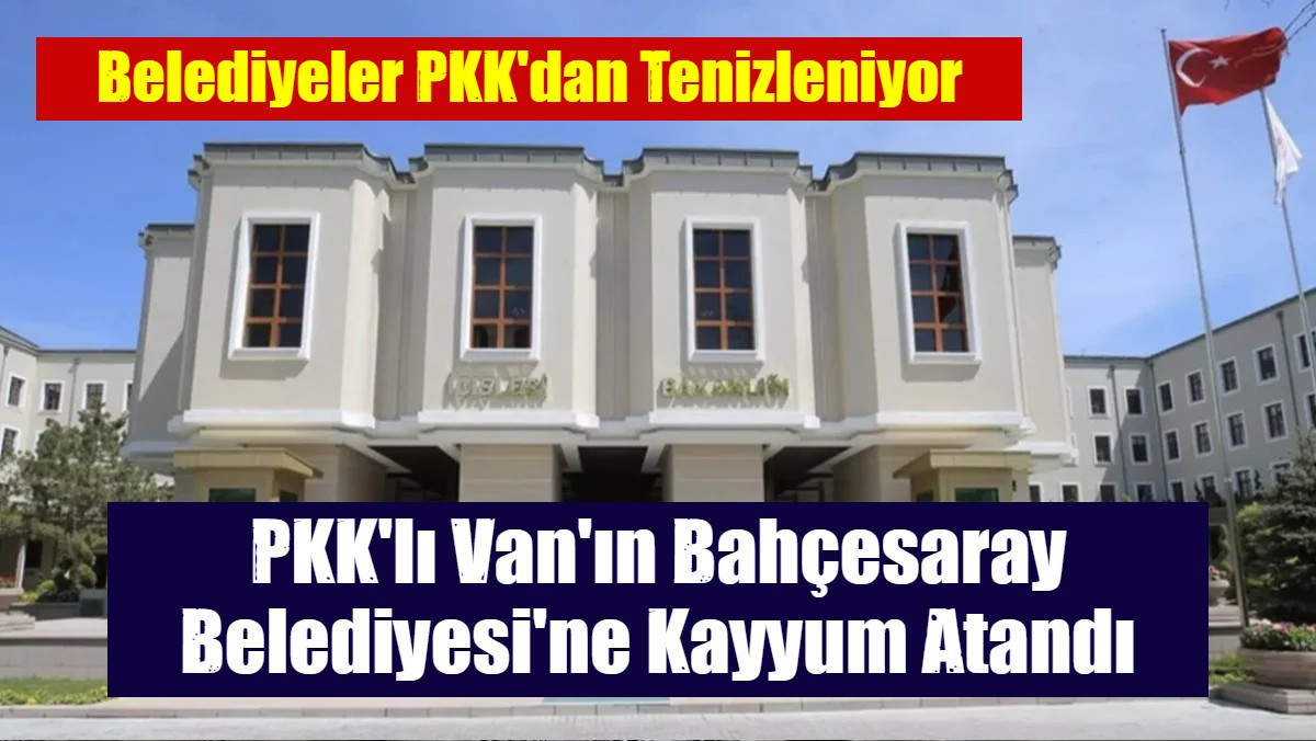 PKK'lı Van'ın Bahçesaray Belediyesi'ne Kayyum Atandı