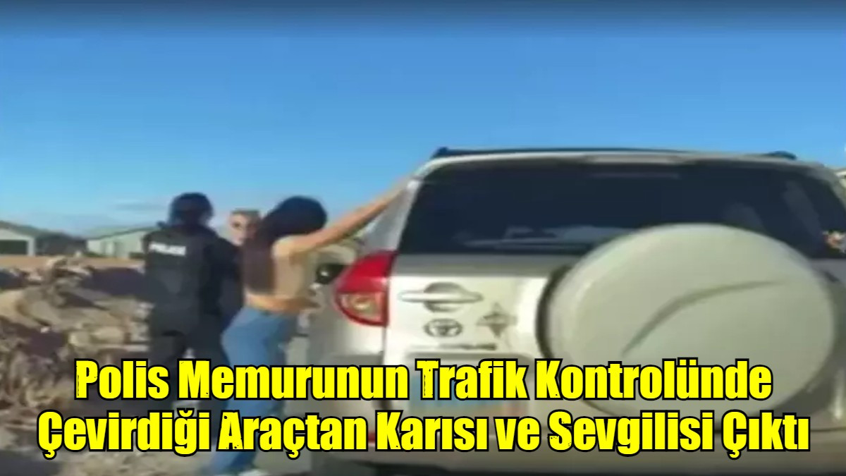 Polis Memurunun Trafik Kontrolünde Çevirdiği Araçtan Karısı ve Sevgilisi Çıktı