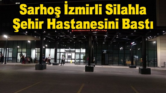Sarhoş İzmirli Silahla Şehir Hastanesini Bastı