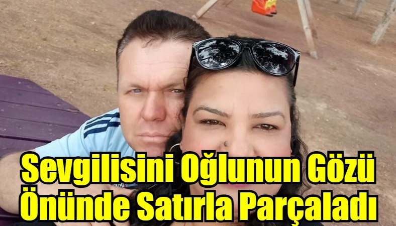 Sevgilisini Oğlunun Gözü Önünde Satırla Parçaladı