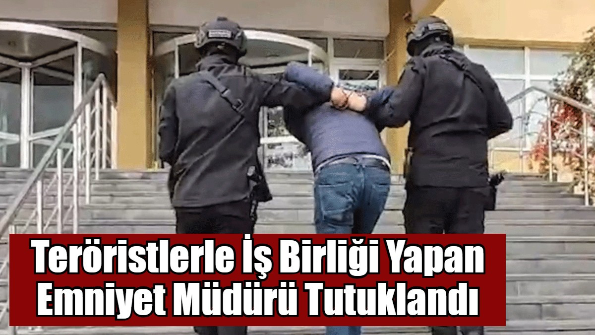 Teröristlerle İş Birliği Yapan Emniyet Müdürü Tutuklandı