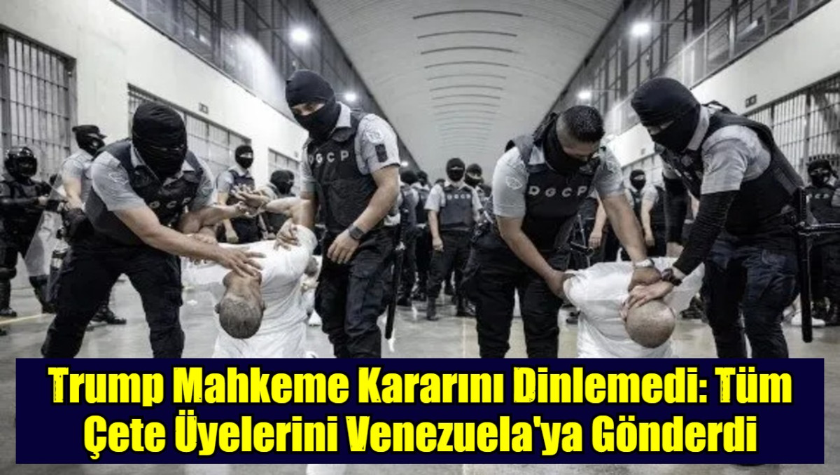 Trump Mahkeme Kararını Dinlemedi: Tüm Çete Üyelerini Venezuela'ya Gönderdi