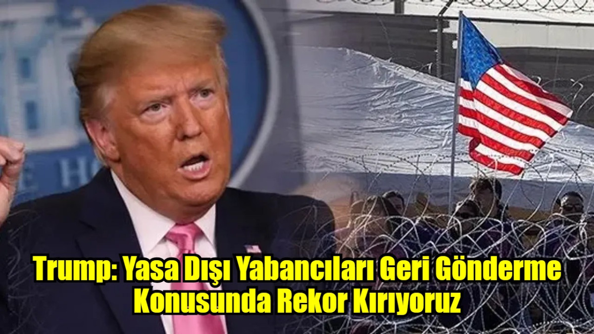 Trump: Yasa Dışı Yabancıları Geri Gönderme Konusunda Rekor Kırıyoruz