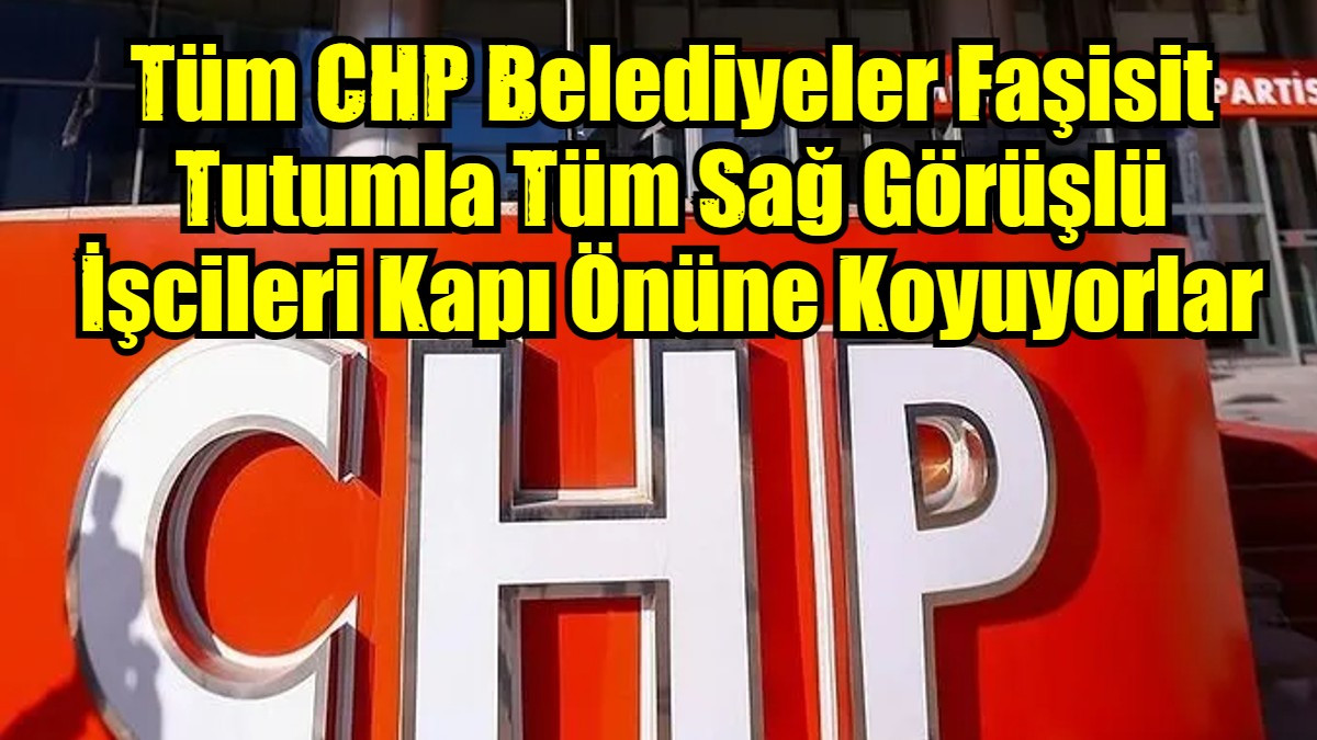Tüm CHP Belediyeler Faşisit Tutumla Tüm Sağ Görüşlü İşcileri Kapı Önüne Koyuyorlar