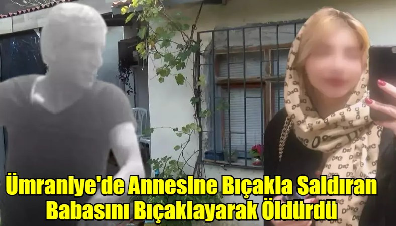 Ümraniye'de Annesine Bıçakla Saldıran Babasını Bıçaklayarak Öldürdü